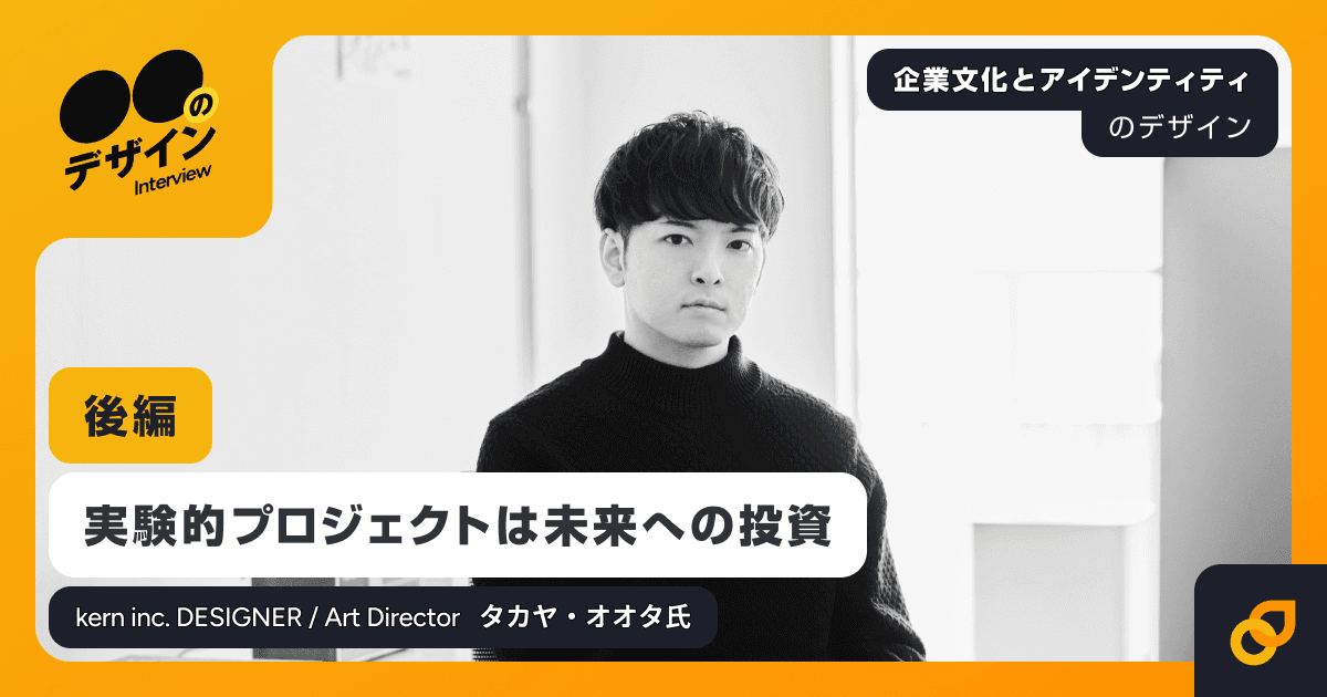 実験的プロジェクトは、未来への投資 / kern inc. DESIGNER / Art Director タカヤ・オオタ氏